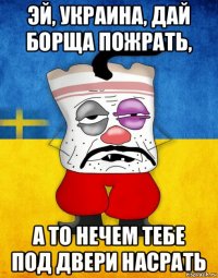 эй, украина, дай борща пожрать, а то нечем тебе под двери насрать