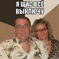 я щас всё выключу 