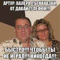 артур: валера, ты наказан, от давай телефон!!! быстро!!! чтобы ты не играл!!! никогда!!!