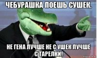 чебурашка поешь сушек. не гена лучше не с ушек лучше с тарелки!