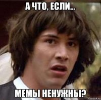 а что, если... мемы ненужны?