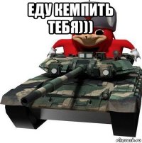 еду кемпить тебя))) 