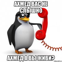 ахмед вас не слышно ахмед а вы живи?