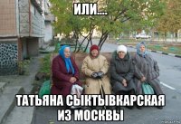 или…. татьяна сыктывкарская из москвы