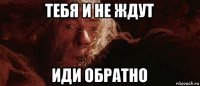 тебя и не ждут иди обратно