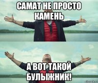 самат не просто камень а вот такой булыжник!