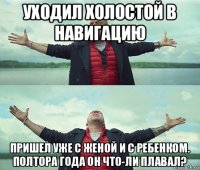 уходил холостой в навигацию пришел уже с женой и с ребенком. полтора года он что-ли плавал?