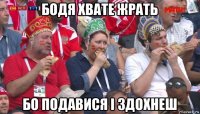 бодя хвате жрать бо подавися і здохнеш