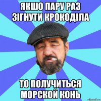 якшо пару раз зігнути крокоділа то получиться морской конь