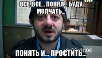 все, все... понял... буду молчать... понять и... простить...