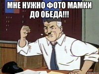 мне нужно фото мамки до обеда!!! 