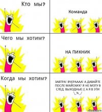 Команда На пикник Завтра! вчераааа! А давайте после майских? Я не могу в след. выходные:(( А я в эти \_%_/