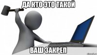 да кто это такой ваш закреп