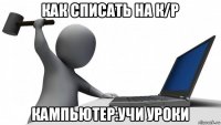 как списать на к/р кампьютер:учи уроки