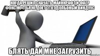 когда решил скачать майнкрафт и фаер фокс но тебя не доет этот долбоный виндуус блять дай мне загрузить