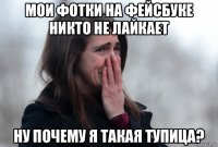 мои фотки на фейсбуке никто не лайкает ну почему я такая тупица?