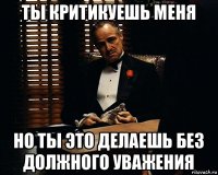 ты критикуешь меня но ты это делаешь без должного уважения