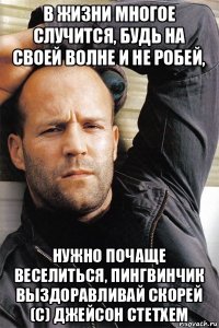 в жизни многое случится, будь на своей волне и не робей, нужно почаще веселиться, пингвинчик выздоравливай скорей (с) джейсон стетхем