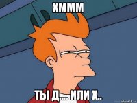 хммм ты д.... или х..