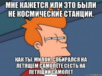 мне кажется или это были не космические станции, как ты, милок, собирался на летящем самолёте сесть на летящий самолет