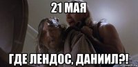 21 мая где лендос, даниил?!