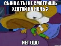 сына а ты не смотришь хентай на ночь ? нет (да)