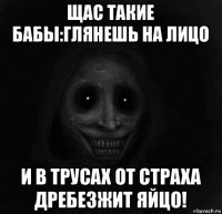 щас такие бабы:глянешь на лицо и в трусах от страха дребезжит яйцо!