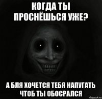 когда ты проснёшься уже? а бля хочется тебя напугать чтоб ты обосрался