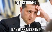 где столько вазелина взять?