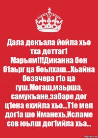 Дала декъала йойла хьо тха доттаг1 Марьям!!!Диканна бен б1аьрг ца боьлхаш...Хьайна безачера г1о ца гуш.Могаш,маьрша, самукъане,забаре дог ц1ена ехийла хьо...Т1е мел дог1а шо Иманехь,Исламе сов юьлш дог1ийла хьа...