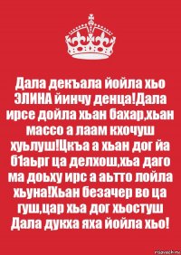 Дала декъала йойла хьо ЭЛИНА йинчу денца!Дала ирсе дойла хьан бахар,хьан массо а лаам кхочуш хуьлуш!Цкъа а хьан дог йа б1аьрг ца делхош,хьа даго ма доьху ирс а аьтто лойла хьуна!Хьан безачер во ца гуш,цар хьа дог хьостуш Дала дукха яха йойла хьо!