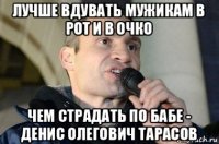 лучше вдувать мужикам в рот и в очко чем страдать по бабе - денис олегович тарасов