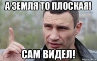 а земля то плоская! сам видел!