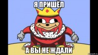 я пришёл а вы не ждали