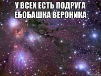 у всех есть подруга ебобашка вероника 