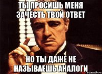 ты просишь меня зачесть твой ответ но ты даже не называешь аналоги