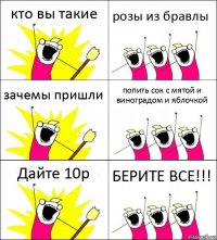 кто вы такие розы из бравлы зачемы пришли попить сок с мятой и виноградом и яблочкой Дайте 10р БЕРИТЕ ВСЕ!!!