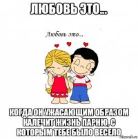 любовь это... когда он ужасающим образом калечит жизнь парню, с которым тебе было весело