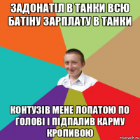 задонатіл в танки всю батіну зарплату в танки контузів мене лопатою по голові і підпалив карму кропивою