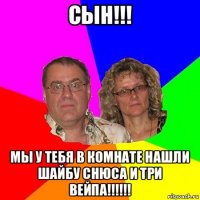 сын!!! мы у тебя в комнате нашли шайбу снюса и три вейпа!!!!!!