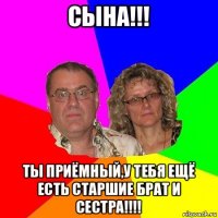 сына!!! ты приёмный,у тебя ещё есть старшие брат и сестра!!!!