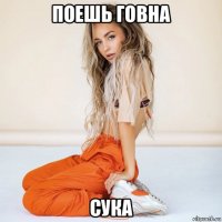 поешь говна сука