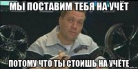 мы поставим тебя на учёт потому что ты стоишь на учёте