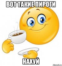 вот такие пироги нахуй