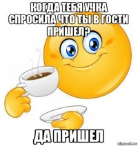 когда тебя учка спросила что ты в гости пришел? да пришел