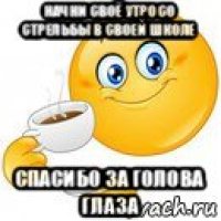 начни своё утро со стрельбы в своей школе спасибо за голова глаза