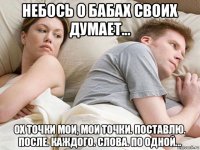 небось о бабах своих думает... ох точки мои, мои точки. поставлю. после. каждого. слова. по одной...