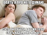 опять я про него думаю с утра на работу, а время 24:00, спать надо, а оно не идет