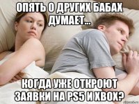 опять о других бабах думает... когда уже откроют заявки на ps5 и xbox?