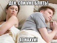 ден, спи уже блять! 47 нахуй!